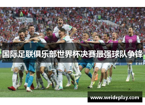 国际足联俱乐部世界杯决赛最强球队争锋