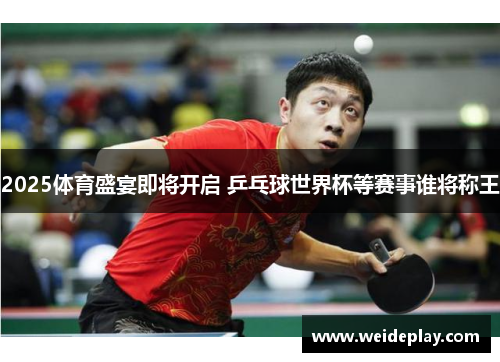 2025体育盛宴即将开启 乒乓球世界杯等赛事谁将称王
